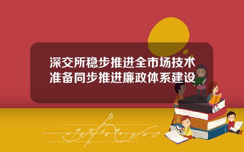 深交所稳步推进全市场技术准备同步推进廉政体系建设