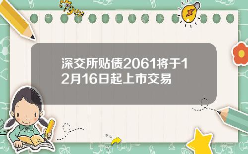 深交所贴债2061将于12月16日起上市交易