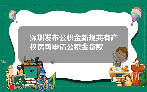 深圳发布公积金新规共有产权房可申请公积金贷款