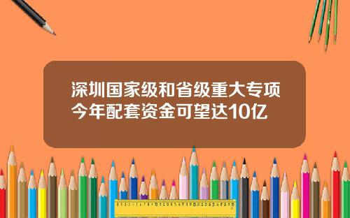 深圳国家级和省级重大专项今年配套资金可望达10亿