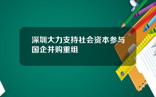 深圳大力支持社会资本参与国企并购重组