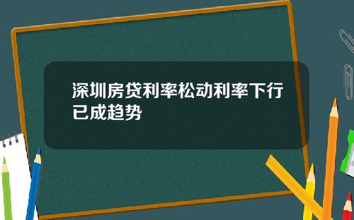 深圳房贷利率松动利率下行已成趋势