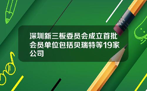 深圳新三板委员会成立首批会员单位包括贝瑞特等19家公司