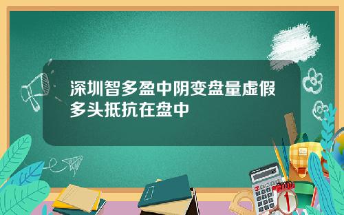 深圳智多盈中阴变盘量虚假多头抵抗在盘中