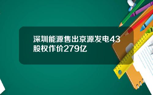 深圳能源售出京源发电43股权作价279亿