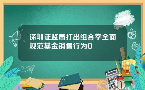 深圳证监局打出组合拳全面规范基金销售行为0