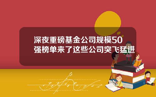 深夜重磅基金公司规模50强榜单来了这些公司突飞猛进