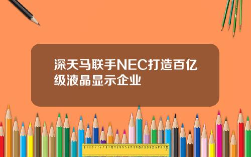 深天马联手NEC打造百亿级液晶显示企业