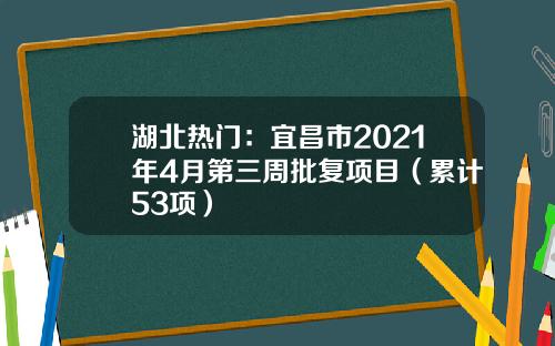 湖北热门：宜昌市2021年4月第三周批复项目（累计53项）