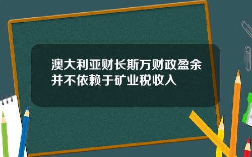 澳大利亚财长斯万财政盈余并不依赖于矿业税收入