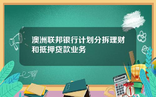 澳洲联邦银行计划分拆理财和抵押贷款业务