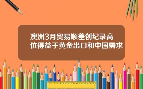 澳洲3月贸易顺差创纪录高位得益于黄金出口和中国需求