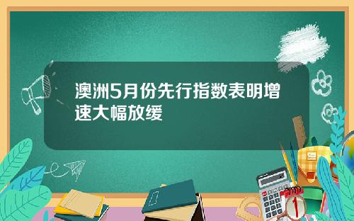 澳洲5月份先行指数表明增速大幅放缓