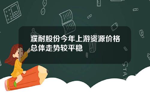 濮耐股份今年上游资源价格总体走势较平稳