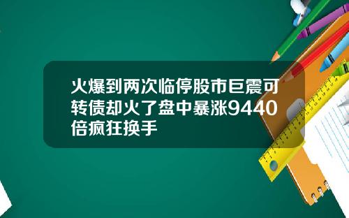 火爆到两次临停股市巨震可转债却火了盘中暴涨9440倍疯狂换手