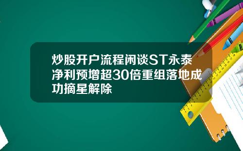 炒股开户流程闲谈ST永泰净利预增超30倍重组落地成功摘星解除