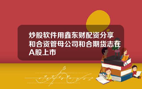 炒股软件用鑫东财配资分享和合资管母公司和合期货志在A股上市