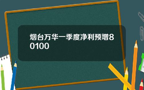 烟台万华一季度净利预增80100