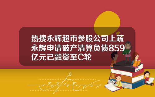 热搜永辉超市参股公司上蔬永辉申请破产清算负债859亿元已融资至C轮