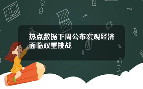 热点数据下周公布宏观经济面临双重挑战