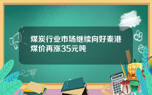 煤炭行业市场继续向好秦港煤价再涨35元吨