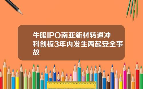 牛眼IPO南亚新材转道冲科创板3年内发生两起安全事故