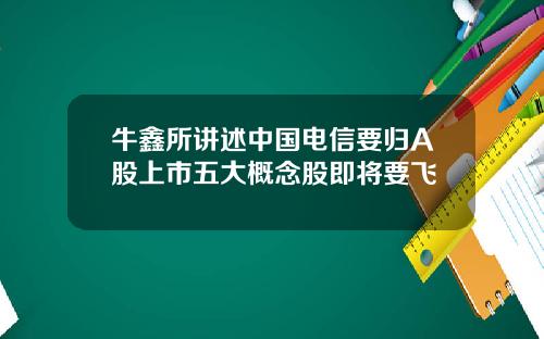 牛鑫所讲述中国电信要归A股上市五大概念股即将要飞