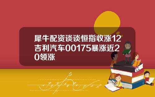 犀牛配资谈谈恒指收涨12吉利汽车00175暴涨近20领涨