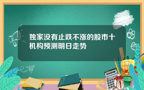 独家没有止跌不涨的股市十机构预测明日走势