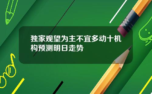 独家观望为主不宜多动十机构预测明日走势