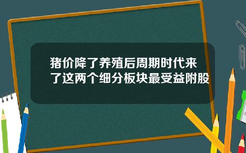 猪价降了养殖后周期时代来了这两个细分板块最受益附股