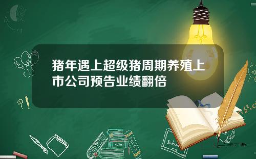 猪年遇上超级猪周期养殖上市公司预告业绩翻倍