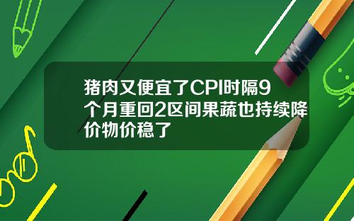 猪肉又便宜了CPI时隔9个月重回2区间果蔬也持续降价物价稳了