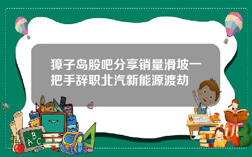 獐子岛股吧分享销量滑坡一把手辞职北汽新能源渡劫