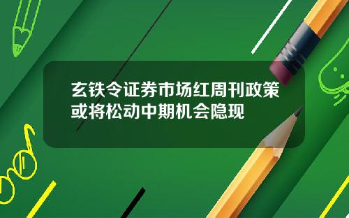 玄铁令证券市场红周刊政策或将松动中期机会隐现