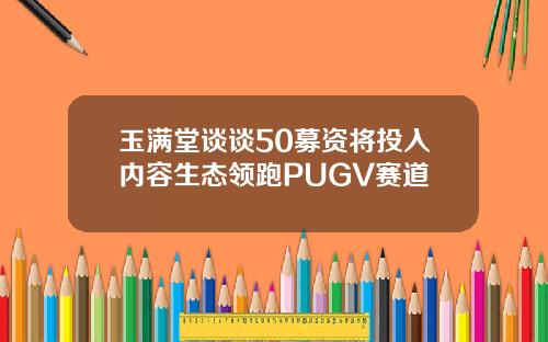 玉满堂谈谈50募资将投入内容生态领跑PUGV赛道