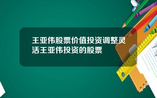 王亚伟股票价值投资调整灵活王亚伟投资的股票