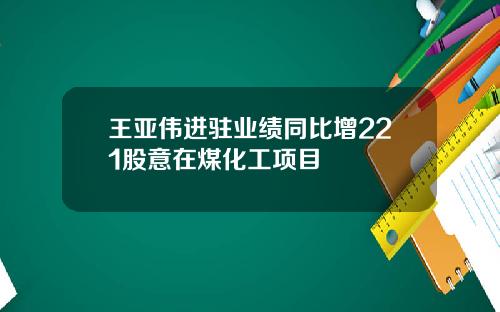 王亚伟进驻业绩同比增221股意在煤化工项目