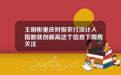 王明彬重庆时报农行没计入指数就创新高这个信息下周应关注