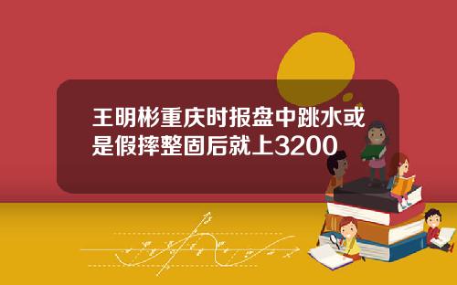 王明彬重庆时报盘中跳水或是假摔整固后就上3200