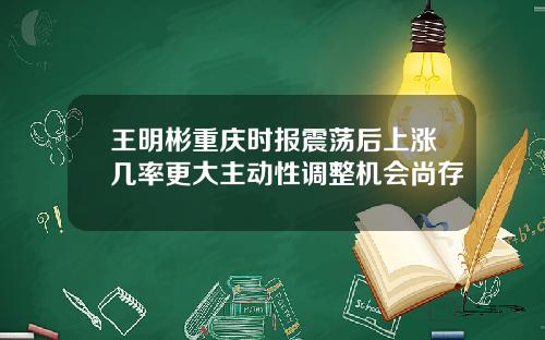 王明彬重庆时报震荡后上涨几率更大主动性调整机会尚存