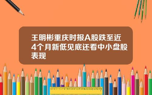 王明彬重庆时报A股跌至近4个月新低见底还看中小盘股表现