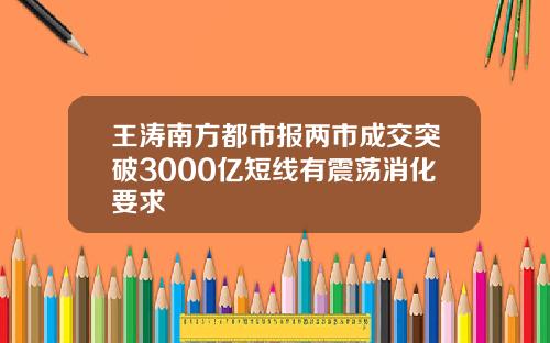 王涛南方都市报两市成交突破3000亿短线有震荡消化要求