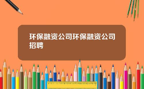 环保融资公司环保融资公司招聘