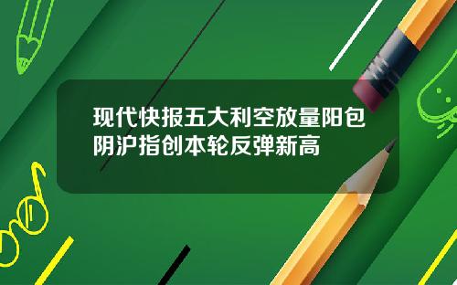 现代快报五大利空放量阳包阴沪指创本轮反弹新高