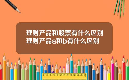 理财产品和股票有什么区别理财产品a和b有什么区别