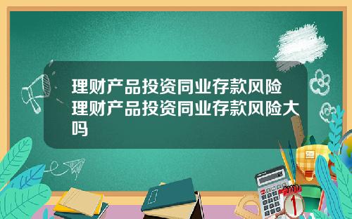 理财产品投资同业存款风险理财产品投资同业存款风险大吗