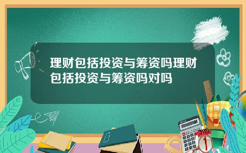 理财包括投资与筹资吗理财包括投资与筹资吗对吗