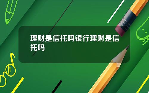 理财是信托吗银行理财是信托吗