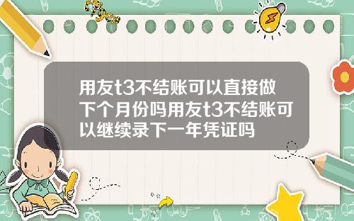 用友t3不结账可以直接做下个月份吗用友t3不结账可以继续录下一年凭证吗